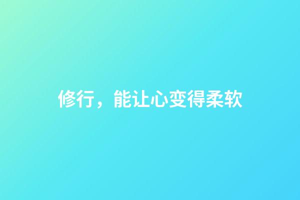 修行，能让心变得柔软