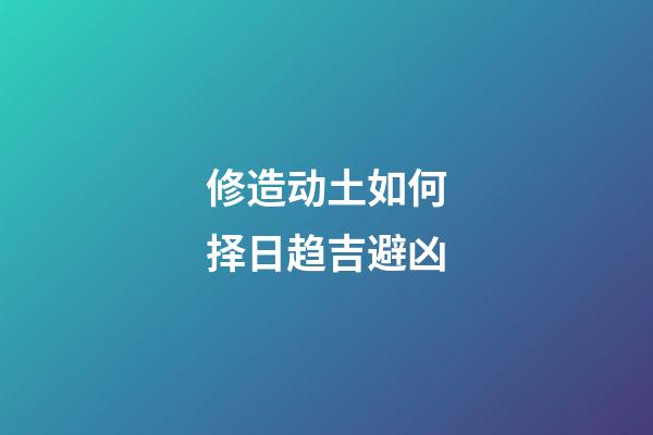 修造动土如何择日趋吉避凶