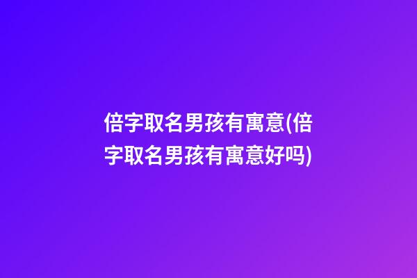 倍字取名男孩有寓意(倍字取名男孩有寓意好吗)