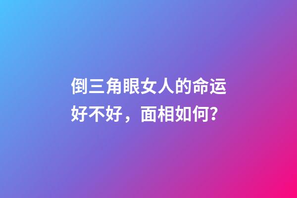倒三角眼女人的命运好不好，面相如何？