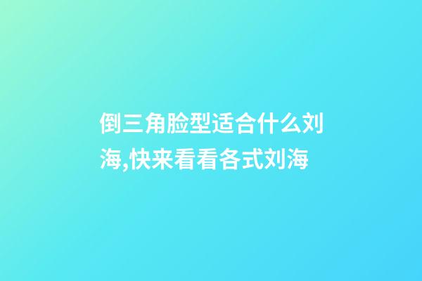 倒三角脸型适合什么刘海,快来看看各式刘海-第1张-观点-玄机派