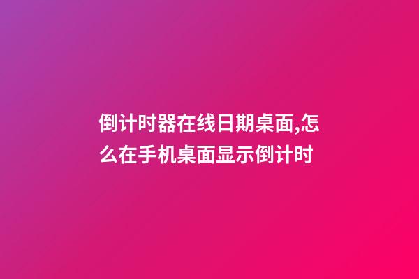 倒计时器在线日期桌面,怎么在手机桌面显示倒计时-第1张-观点-玄机派