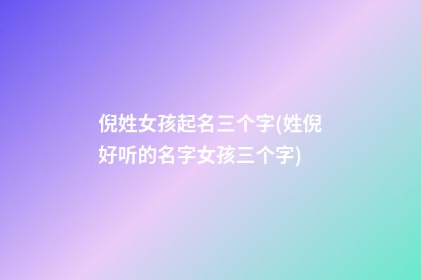 倪姓女孩起名三个字(姓倪好听的名字女孩三个字)