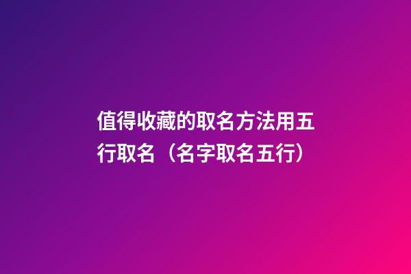 值得收藏的取名方法用五行取名（名字取名五行）