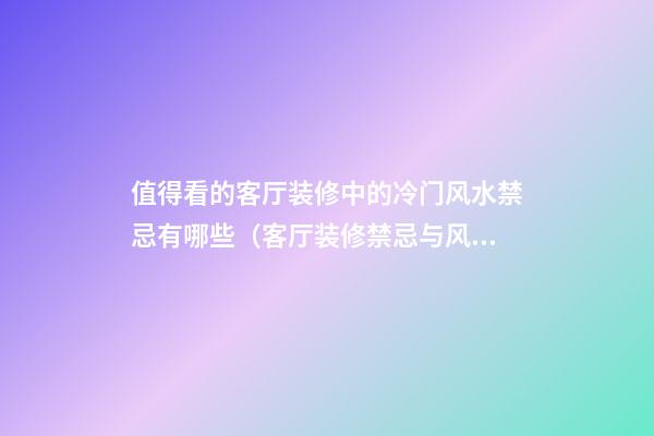 值得看的客厅装修中的冷门风水禁忌有哪些（客厅装修禁忌与风水学）
