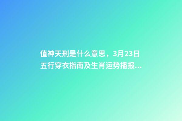 值神天刑是什么意思，3月23日五行穿衣指南及生肖运势播报分析-第1张-观点-玄机派