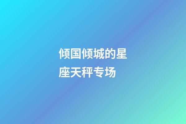 倾国倾城的星座天秤专场-第1张-星座运势-玄机派