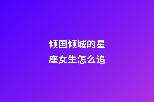 倾国倾城的星座女生怎么追-第1张-星座运势-玄机派