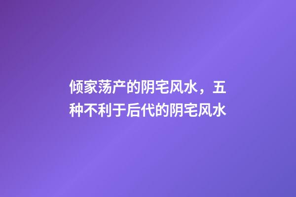 倾家荡产的阴宅风水，五种不利于后代的阴宅风水