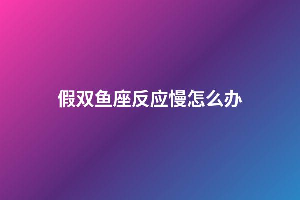 假双鱼座反应慢怎么办-第1张-星座运势-玄机派