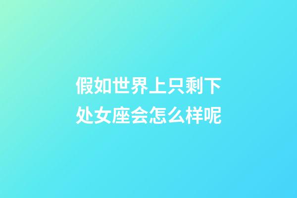 假如世界上只剩下处女座会怎么样呢-第1张-星座运势-玄机派