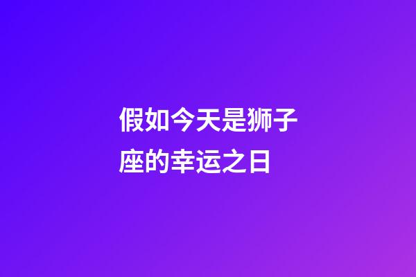 假如今天是狮子座的幸运之日-第1张-星座运势-玄机派