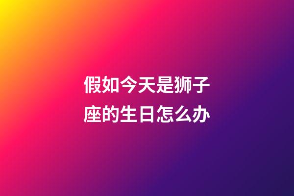 假如今天是狮子座的生日怎么办-第1张-星座运势-玄机派