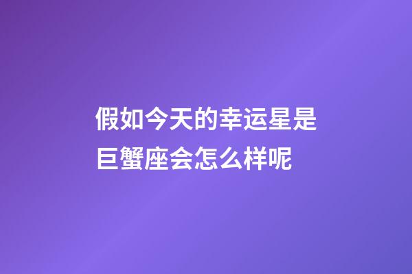 假如今天的幸运星是巨蟹座会怎么样呢-第1张-星座运势-玄机派