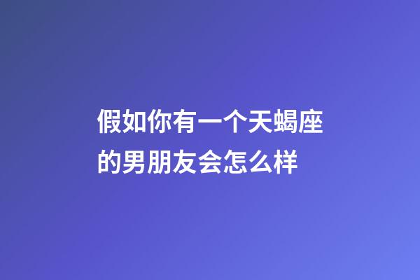 假如你有一个天蝎座的男朋友会怎么样-第1张-星座运势-玄机派