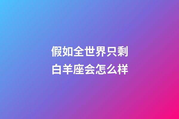 假如全世界只剩白羊座会怎么样-第1张-星座运势-玄机派