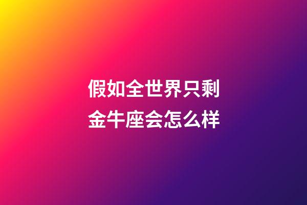 假如全世界只剩金牛座会怎么样-第1张-星座运势-玄机派
