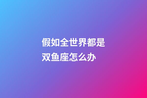 假如全世界都是双鱼座怎么办-第1张-星座运势-玄机派