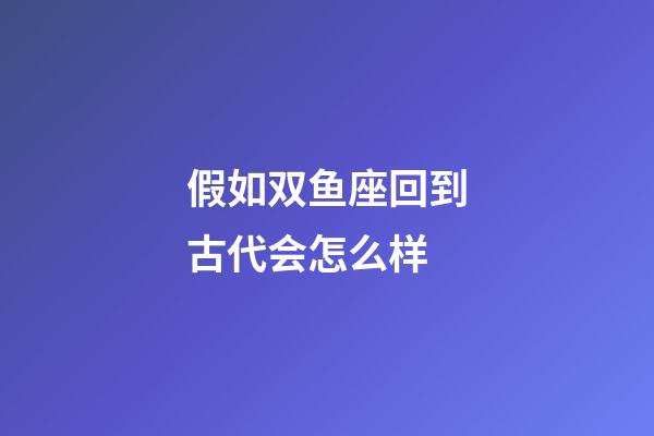 假如双鱼座回到古代会怎么样-第1张-星座运势-玄机派
