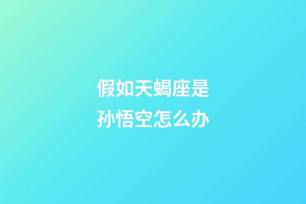 假如天蝎座是孙悟空怎么办-第1张-星座运势-玄机派