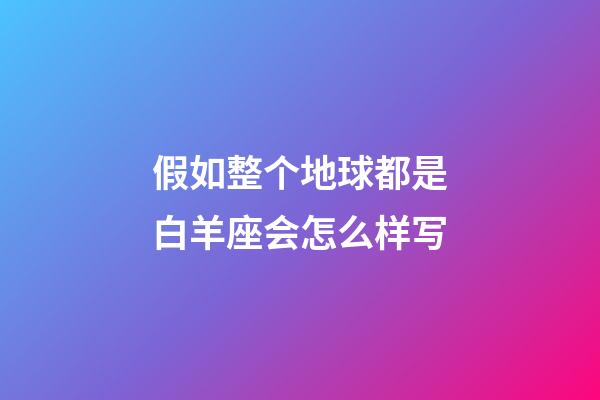 假如整个地球都是白羊座会怎么样写-第1张-星座运势-玄机派