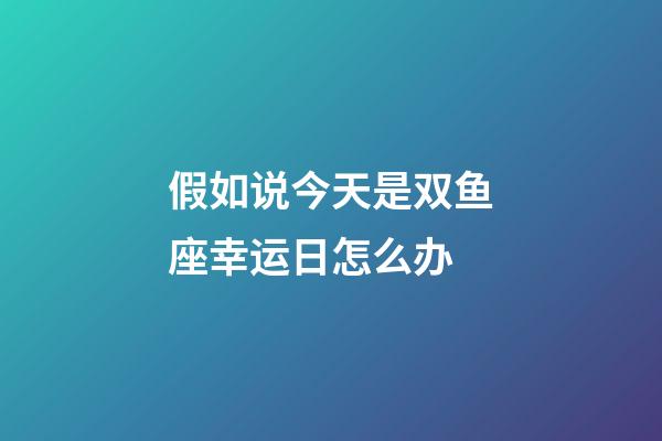 假如说今天是双鱼座幸运日怎么办-第1张-星座运势-玄机派
