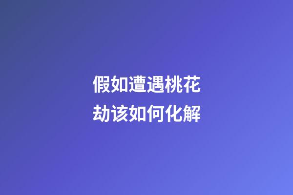 假如遭遇桃花劫该如何化解