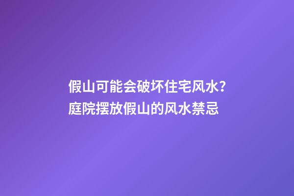 假山可能会破坏住宅风水？庭院摆放假山的风水禁忌