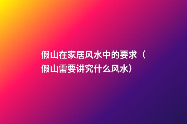 假山在家居风水中的要求（假山需要讲究什么风水）