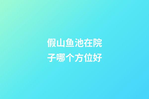 假山鱼池在院子哪个方位好