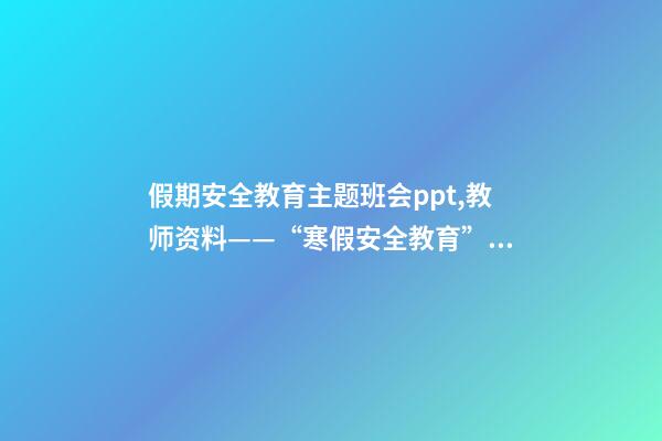 假期安全教育主题班会ppt,教师资料——“寒假安全教育”课件教案手抄报-第1张-观点-玄机派