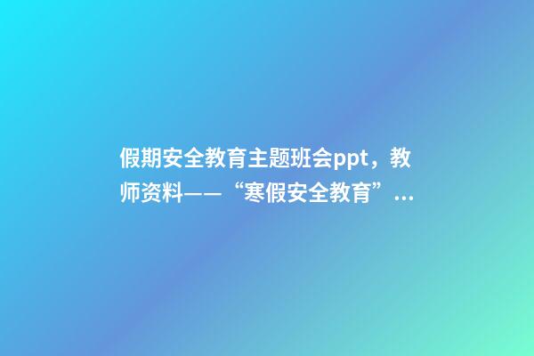 假期安全教育主题班会ppt，教师资料——“寒假安全教育”课件教案手抄报-第1张-观点-玄机派