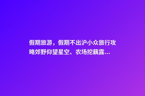 假期旅游，假期不出沪小众旅行攻略郊野仰望星空、农场挖藕露营……-第1张-观点-玄机派