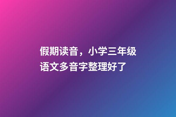 假期读音，小学三年级语文多音字整理好了(第一、二组)-第1张-观点-玄机派