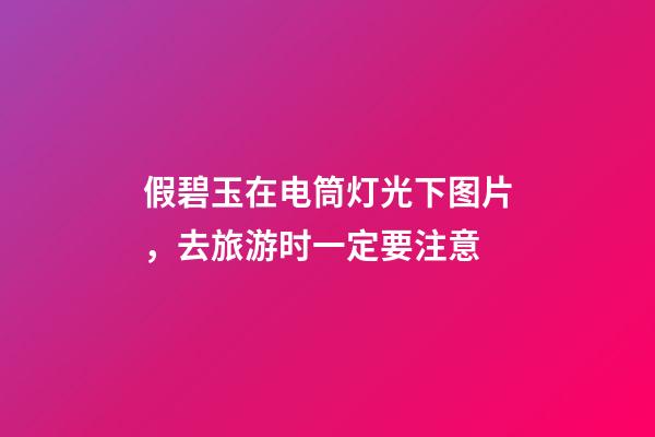 假碧玉在电筒灯光下图片，去旅游时一定要注意-第1张-观点-玄机派