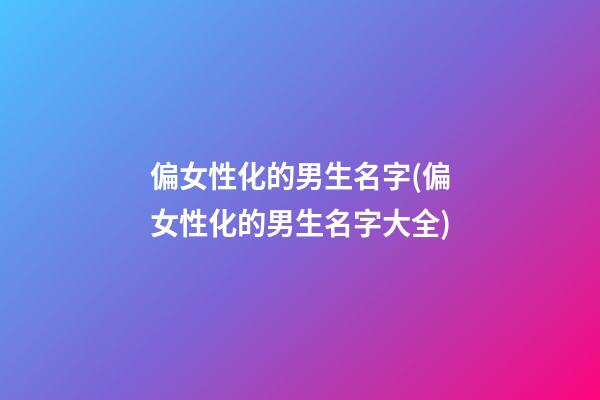 偏女性化的男生名字(偏女性化的男生名字大全)