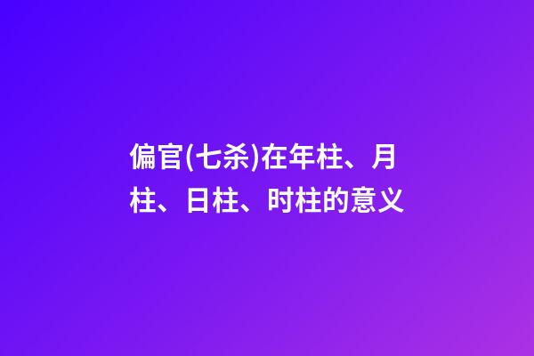 偏官(七杀)在年柱、月柱、日柱、时柱的意义