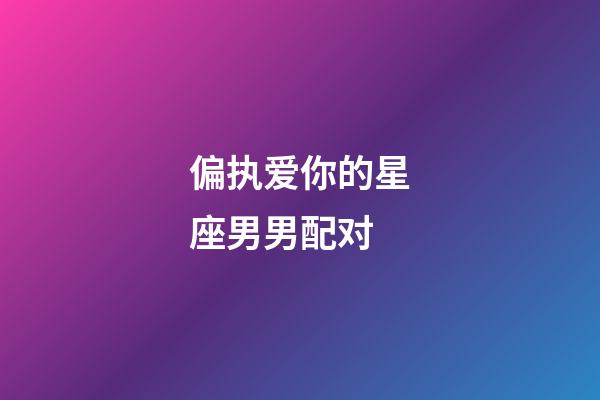 偏执爱你的星座男男配对-第1张-星座运势-玄机派