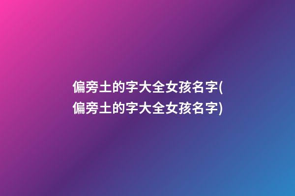 偏旁土的字大全女孩名字(偏旁土的字大全女孩名字)