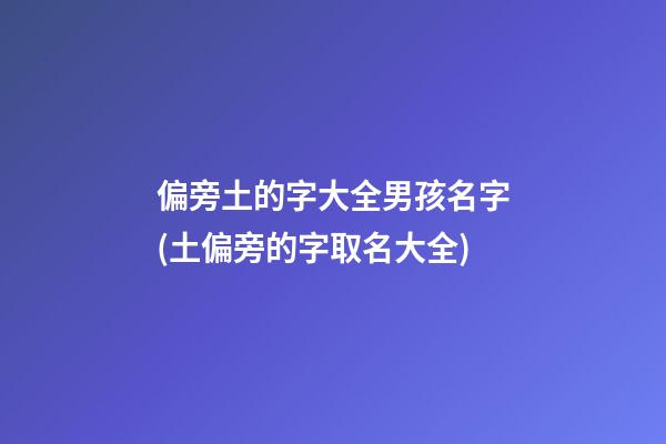 偏旁土的字大全男孩名字(土偏旁的字取名大全)