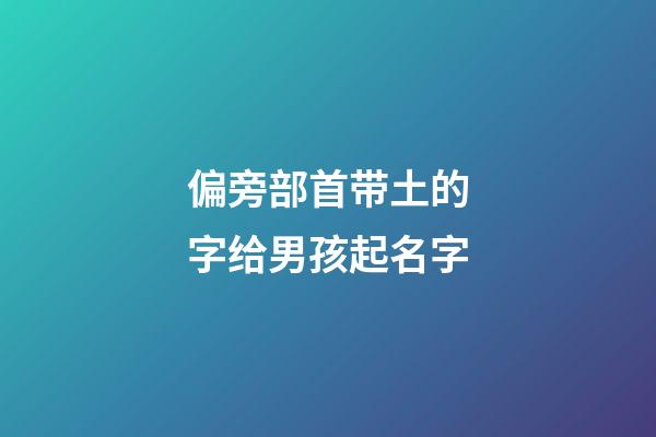 偏旁部首带土的字给男孩起名字(偏旁部首带土的字给女孩儿起名字)-第1张-女孩起名-玄机派