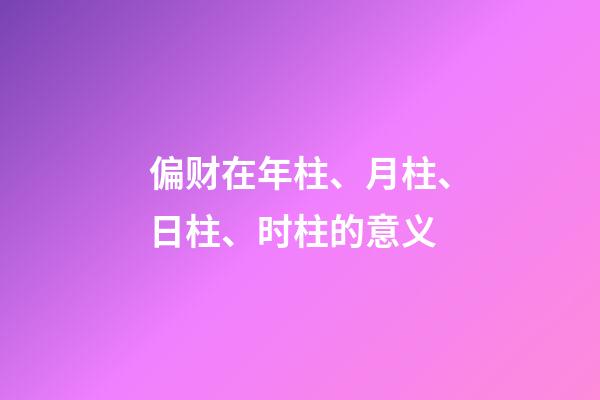 偏财在年柱、月柱、日柱、时柱的意义