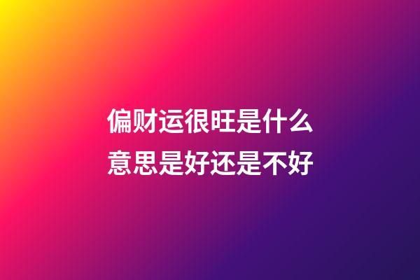 偏财运很旺是什么意思?是好还是不好?