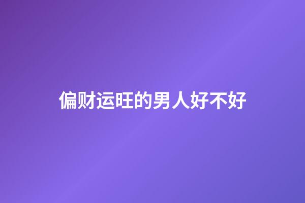 偏财运旺的男人好不好