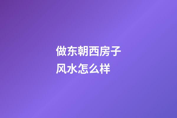 做东朝西房子风水怎么样