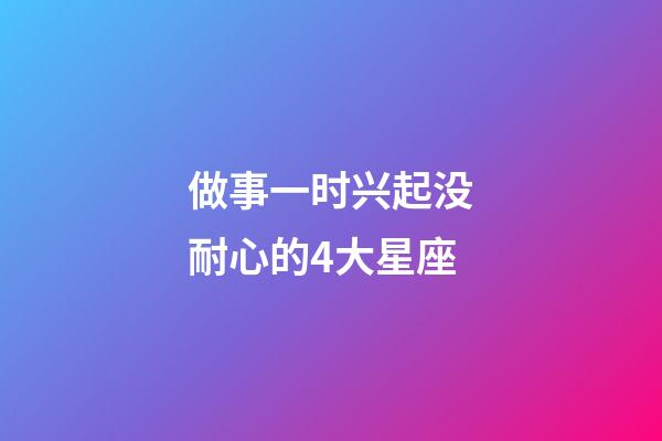 做事一时兴起没耐心的4大星座-第1张-星座运势-玄机派