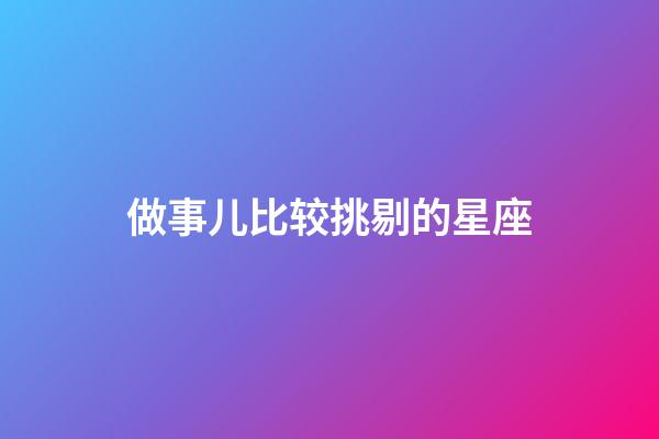 做事儿比较挑剔的星座-第1张-星座运势-玄机派