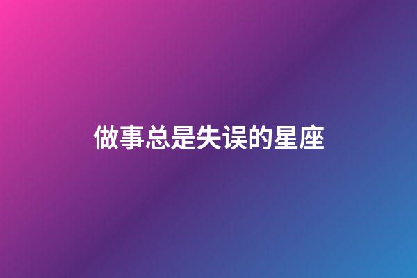 做事总是失误的星座-第1张-星座运势-玄机派