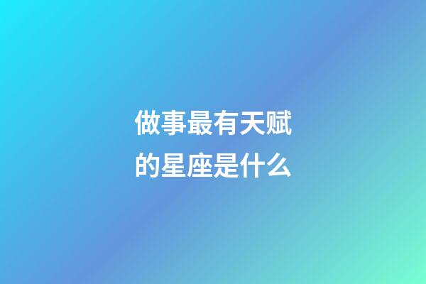 做事最有天赋的星座是什么-第1张-星座运势-玄机派