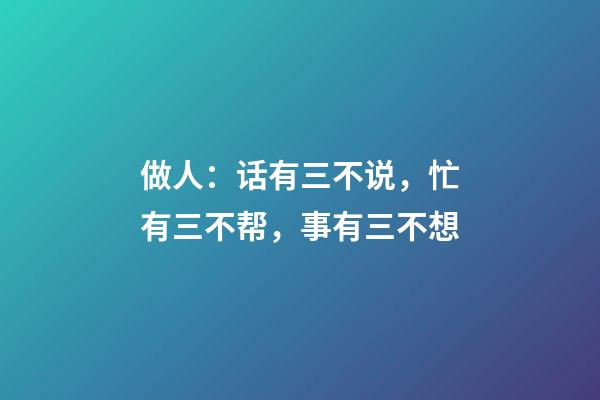 做人：话有三不说，忙有三不帮，事有三不想